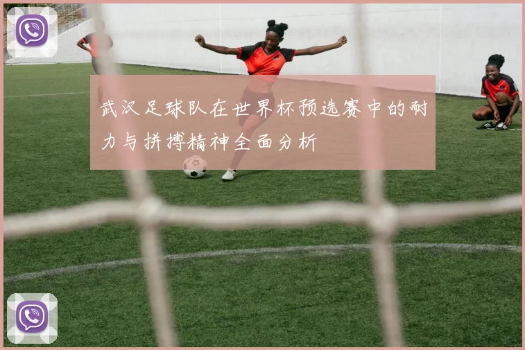 武汉足球队在世界杯预选赛中的耐力与拼搏精神全面分析