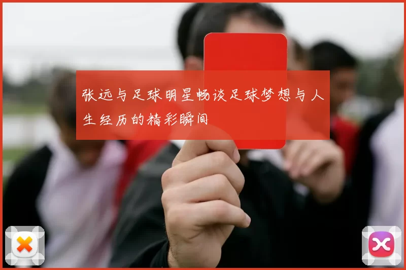 张远与足球明星畅谈足球梦想与人生经历的精彩瞬间