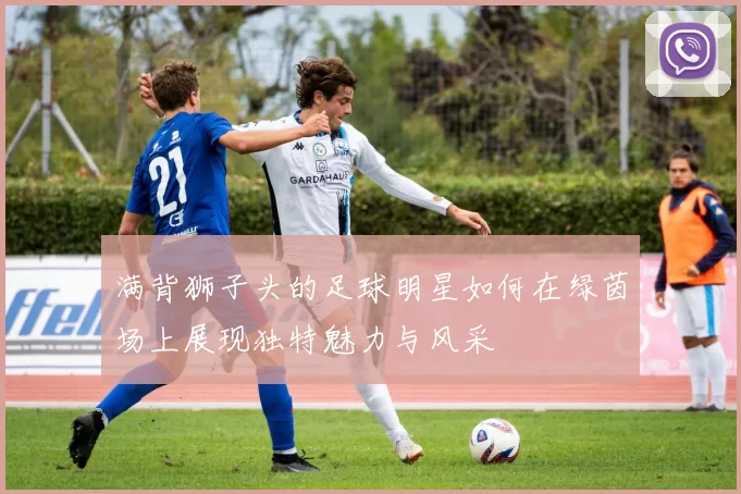 满背狮子头的足球明星如何在绿茵场上展现独特魅力与风采