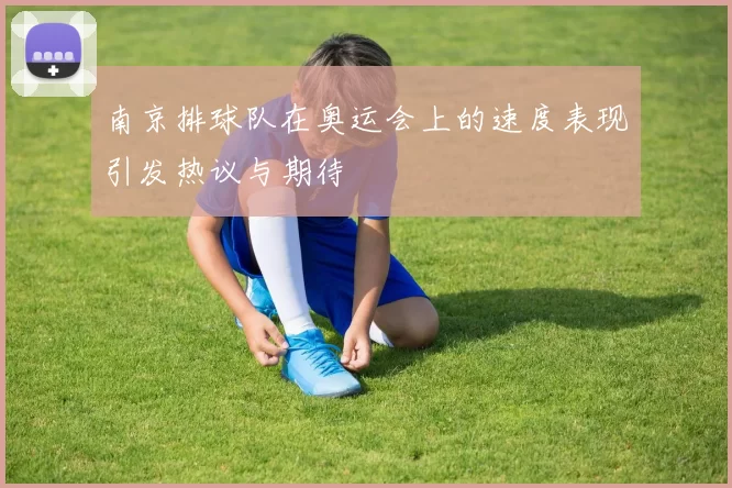 南京排球队在奥运会上的速度表现引发热议与期待