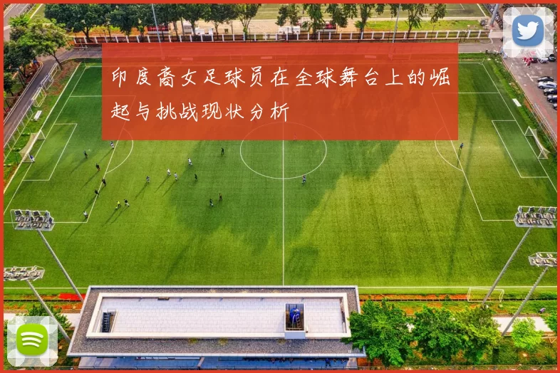 印度裔女足球员在全球舞台上的崛起与挑战现状分析