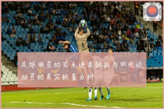 足球明星的百米速度挑战与田径运动员的真实较量分析