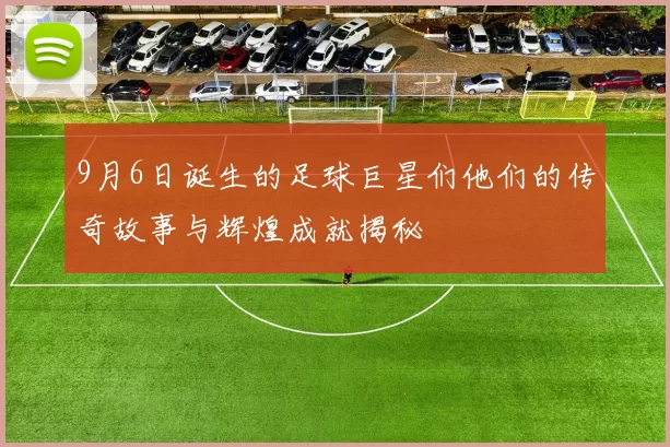 9月6日诞生的足球巨星们他们的传奇故事与辉煌成就揭秘