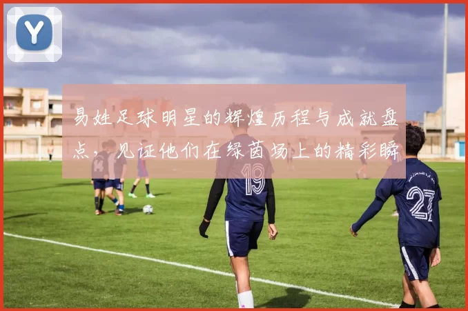 易姓足球明星的辉煌历程与成就盘点，见证他们在绿茵场上的精彩瞬间