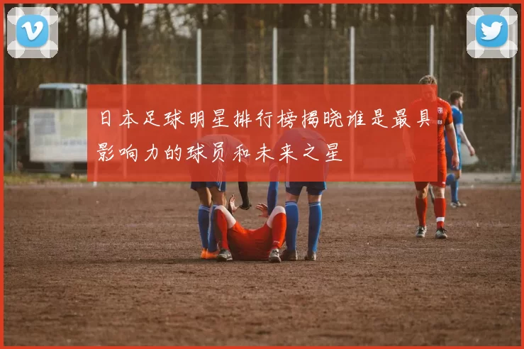 日本足球明星排行榜揭晓谁是最具影响力的球员和未来之星