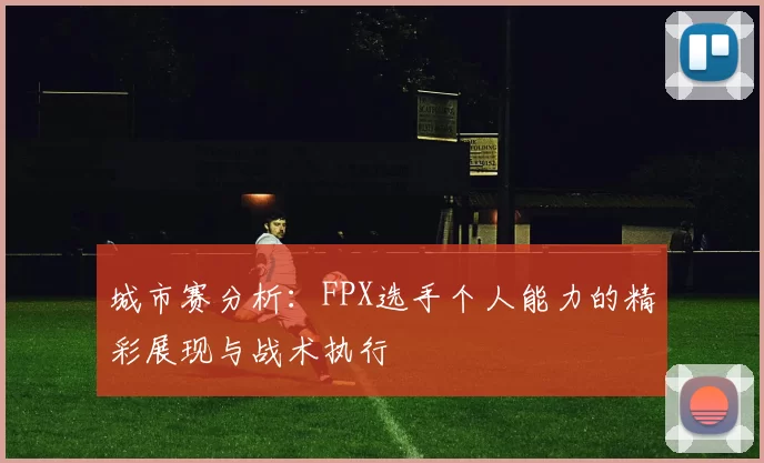 城市赛分析：FPX选手个人能力的精彩展现与战术执行