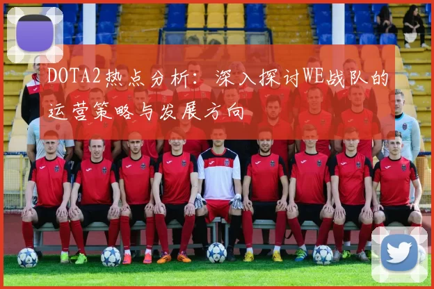 DOTA2热点分析：深入探讨WE战队的运营策略与发展方向