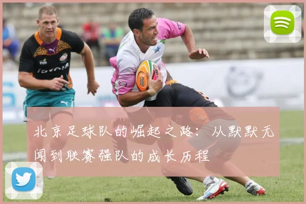 北京足球队的崛起之路：从默默无闻到联赛强队的成长历程