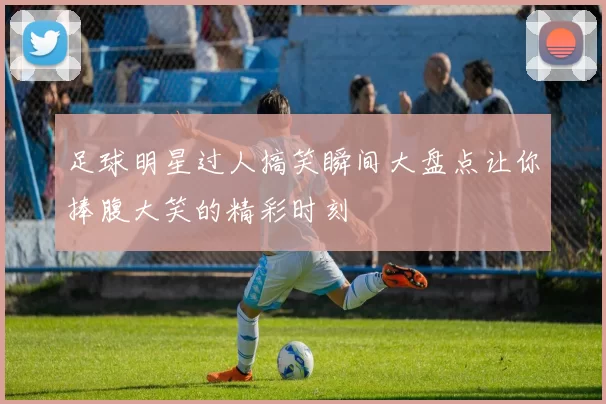 足球明星过人搞笑瞬间大盘点让你捧腹大笑的精彩时刻
