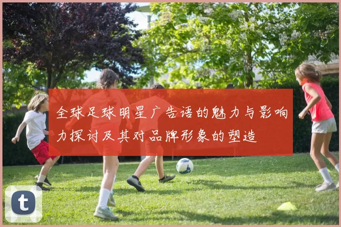 全球足球明星广告语的魅力与影响力探讨及其对品牌形象的塑造