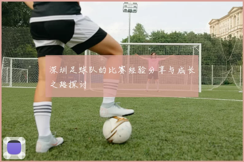 深圳足球队的比赛经验分享与成长之路探讨