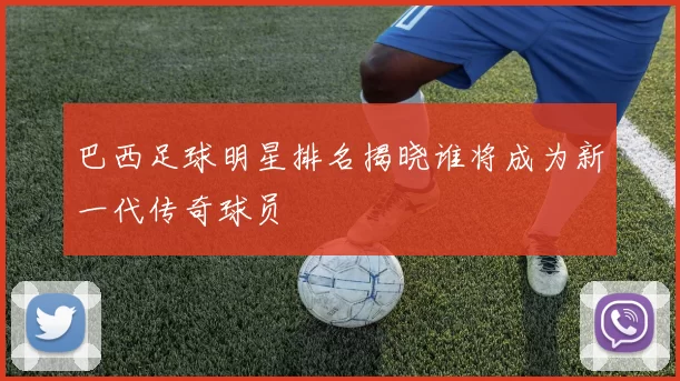 巴西足球明星排名揭晓谁将成为新一代传奇球员