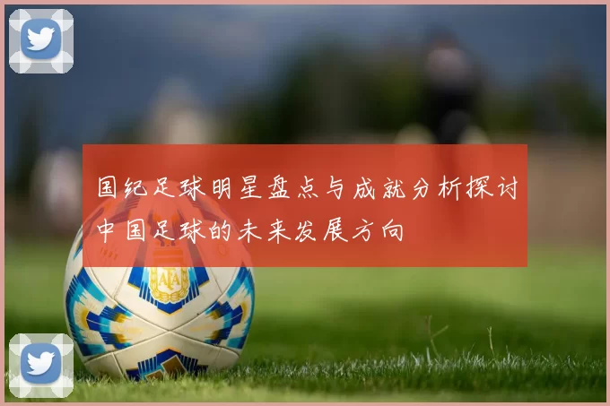 国纪足球明星盘点与成就分析探讨中国足球的未来发展方向