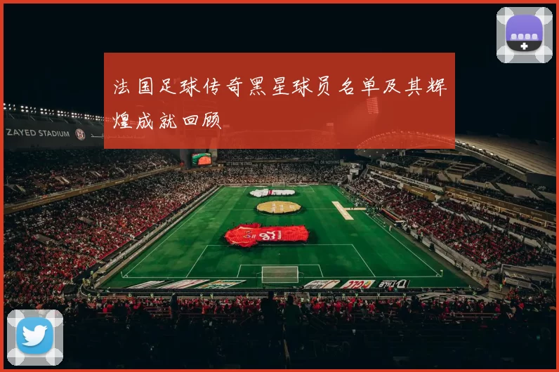法国足球传奇黑星球员名单及其辉煌成就回顾
