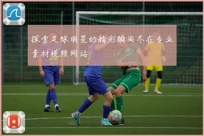 探索足球明星的精彩瞬间尽在专业素材视频网站