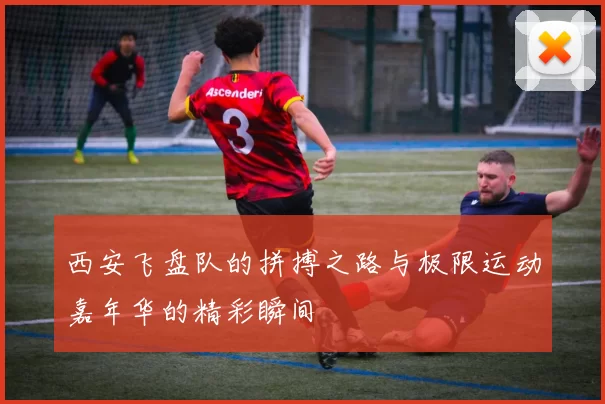 西安飞盘队的拼搏之路与极限运动嘉年华的精彩瞬间