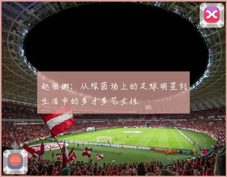 赵丽娜：从绿茵场上的足球明星到生活中的多才多艺女性