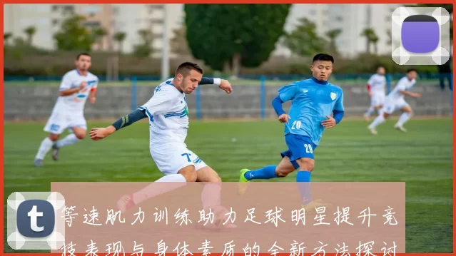 等速肌力训练助力足球明星提升竞技表现与身体素质的全新方法探讨