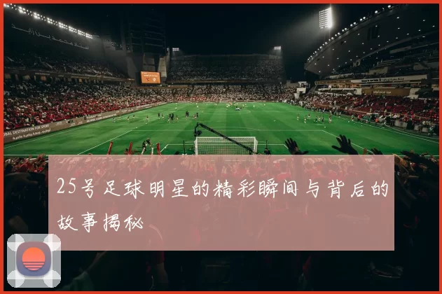 25号足球明星的精彩瞬间与背后的故事揭秘