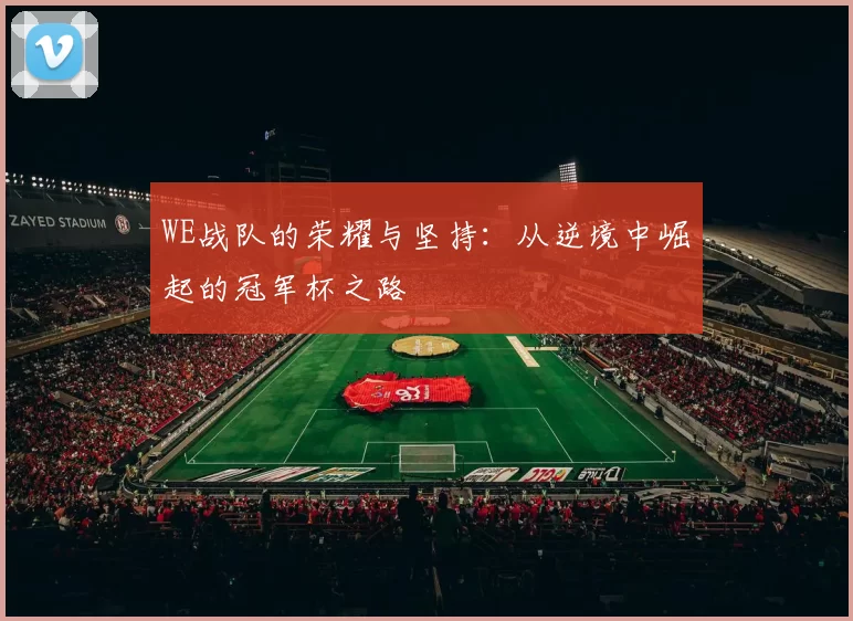 WE战队的荣耀与坚持：从逆境中崛起的冠军杯之路