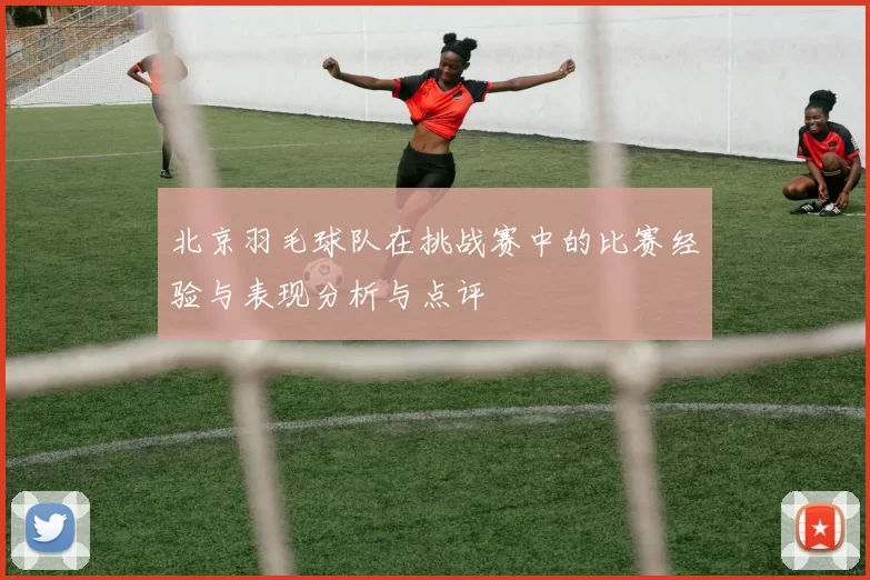 北京羽毛球队在挑战赛中的比赛经验与表现分析与点评