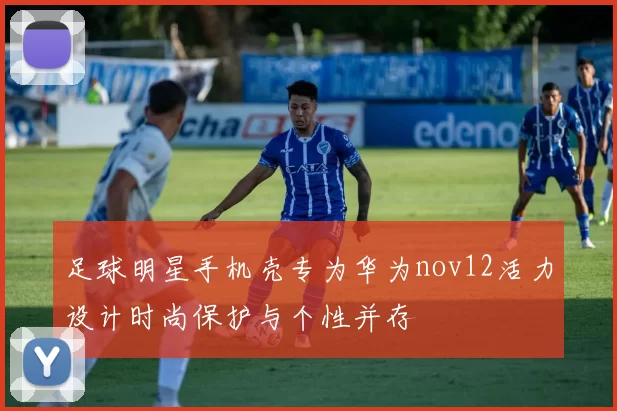 足球明星手机壳专为华为nov12活力设计时尚保护与个性并存