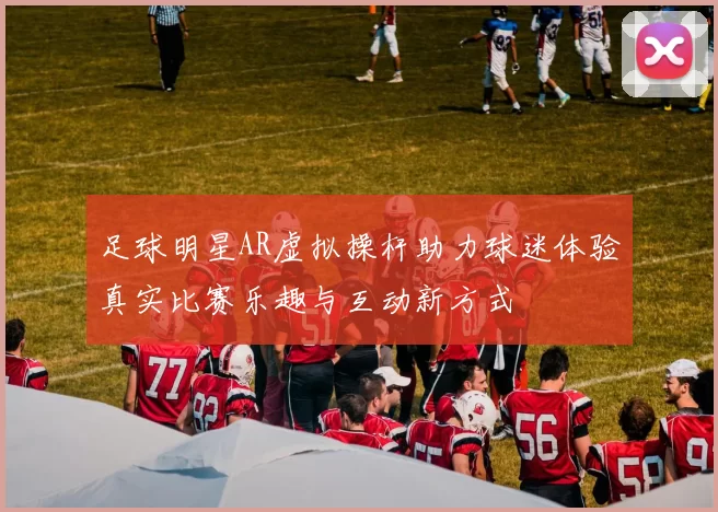 足球明星AR虚拟操杆助力球迷体验真实比赛乐趣与互动新方式