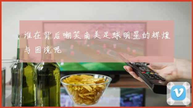 谁在背后嘲笑南美足球明星的辉煌与困境呢