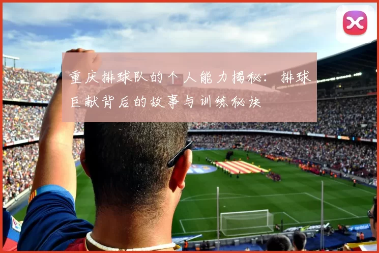 重庆排球队的个人能力揭秘：排球巨献背后的故事与训练秘诀