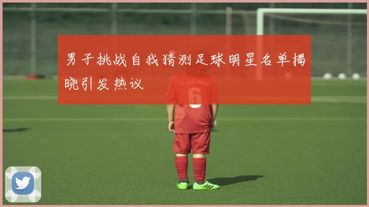 男子挑战自我猜测足球明星名单揭晓引发热议