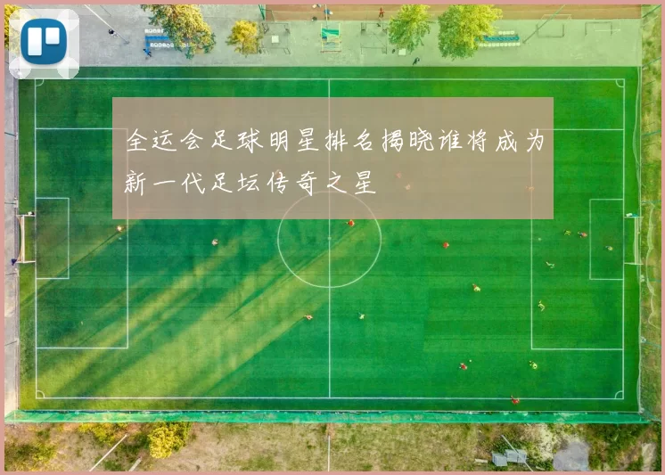 全运会足球明星排名揭晓谁将成为新一代足坛传奇之星
