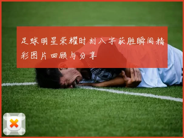 足球明星荣耀时刻八字获胜瞬间精彩图片回顾与分享