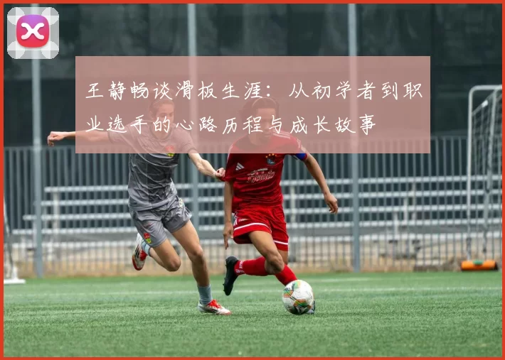 王静畅谈滑板生涯：从初学者到职业选手的心路历程与成长故事