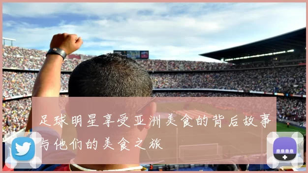 足球明星享受亚洲美食的背后故事与他们的美食之旅