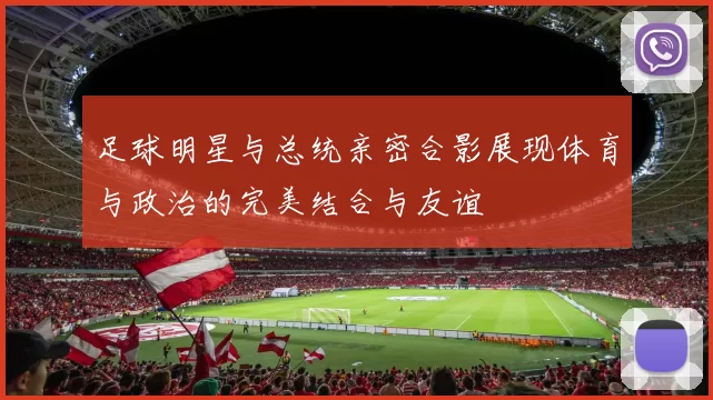 足球明星与总统亲密合影展现体育与政治的完美结合与友谊