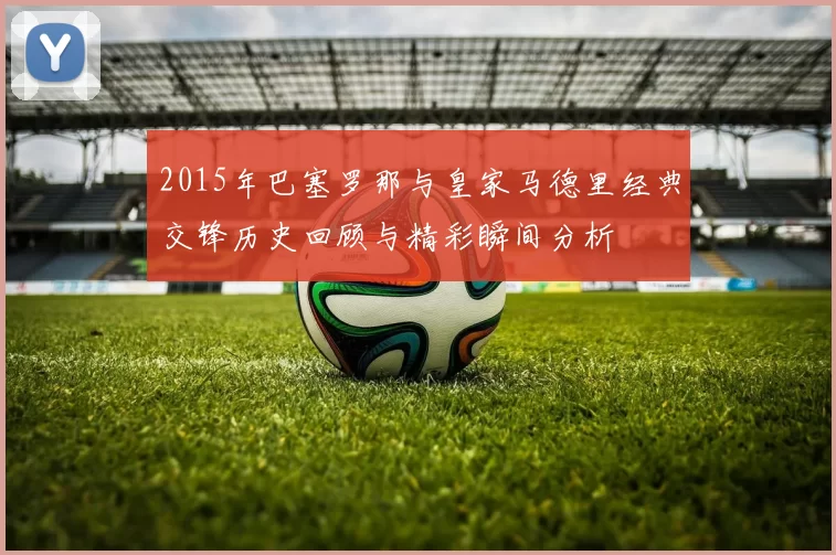 2015年巴塞罗那与皇家马德里经典交锋历史回顾与精彩瞬间分析