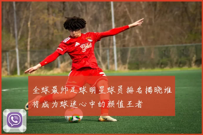 全球最帅足球明星球员排名揭晓谁将成为球迷心中的颜值王者