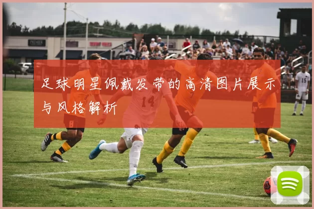 足球明星佩戴发带的高清图片展示与风格解析