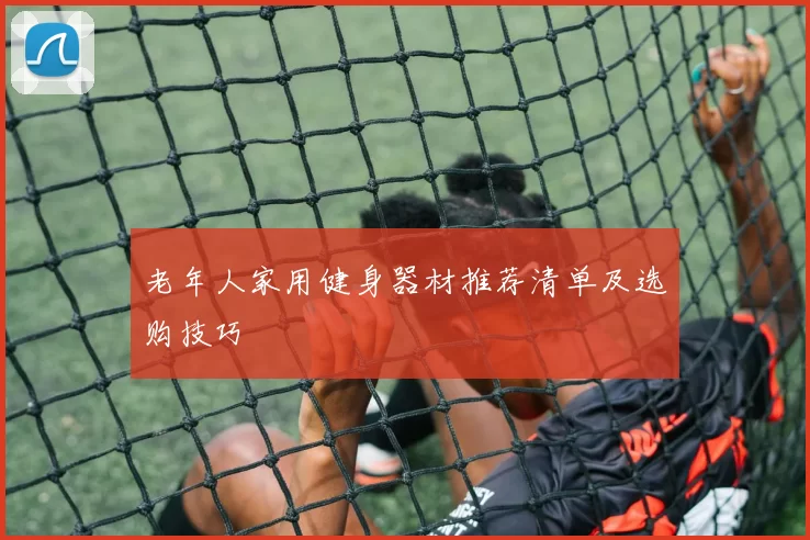 老年人家用健身器材推荐清单及选购技巧