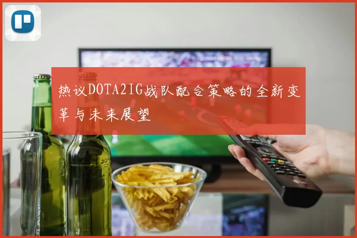 热议DOTA2IG战队配合策略的全新变革与未来展望
