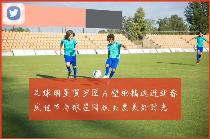足球明星贺岁图片壁纸精选迎新春庆佳节与球星同欢共度美好时光
