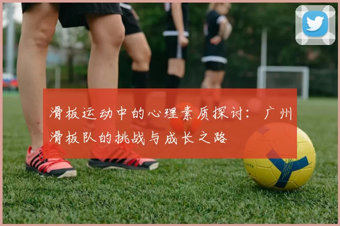 滑板运动中的心理素质探讨：广州滑板队的挑战与成长之路