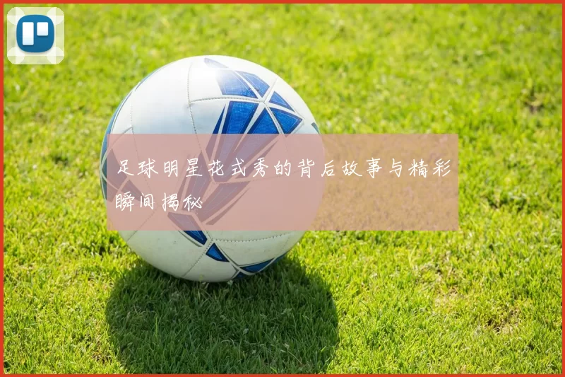 足球明星花式秀的背后故事与精彩瞬间揭秘