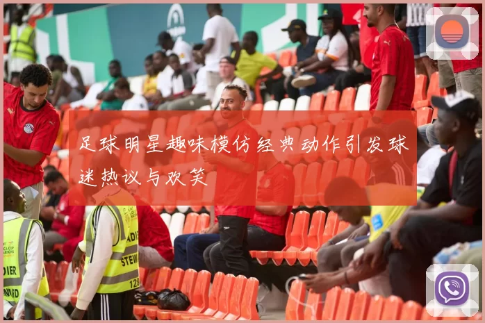 足球明星趣味模仿经典动作引发球迷热议与欢笑
