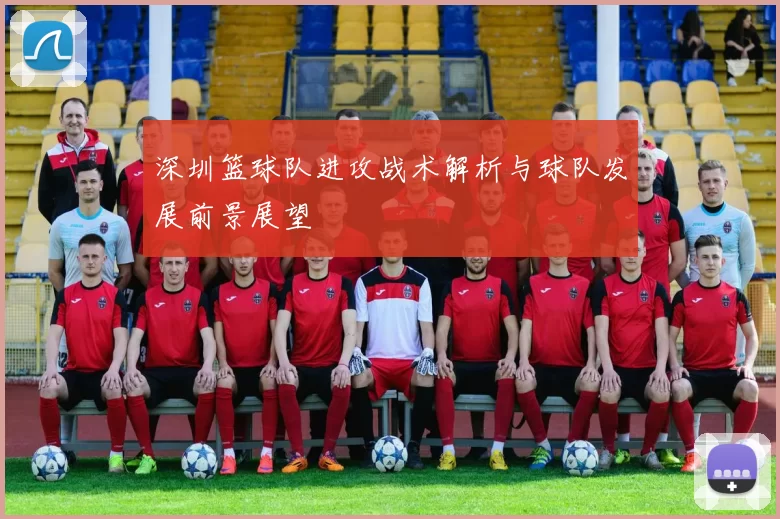 深圳篮球队进攻战术解析与球队发展前景展望