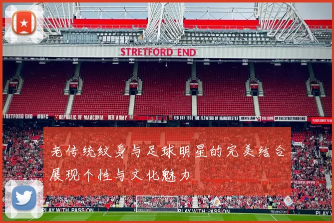 老传统纹身与足球明星的完美结合展现个性与文化魅力