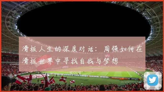 滑板人生的深度对话：周强如何在滑板世界中寻找自我与梦想