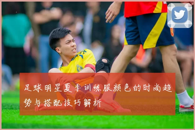 足球明星夏季训练服颜色的时尚趋势与搭配技巧解析