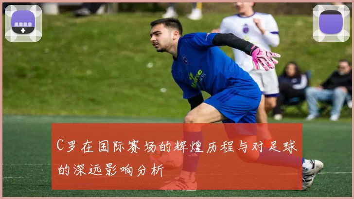 C罗在国际赛场的辉煌历程与对足球的深远影响分析