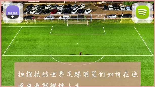 拄拐杖的世界足球明星们如何在逆境中重塑辉煌人生